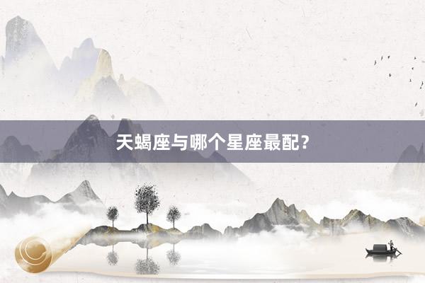 天蝎座与哪个星座最配？