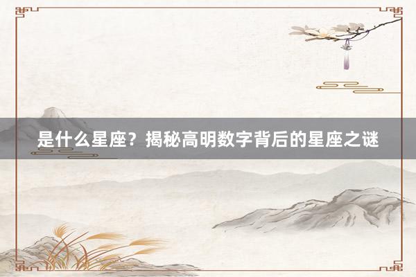 是什么星座?揭秘高明数字背后的星座之谜