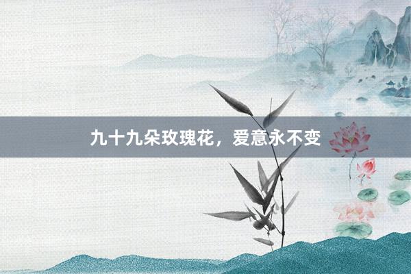 九十九朵玫瑰花,爱意永不变