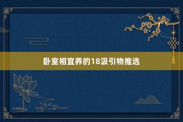卧室相宜养的18汲引物推选