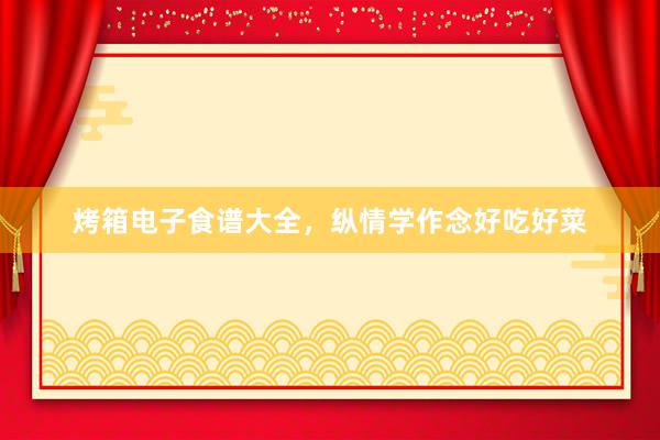 烤箱电子食谱大全，纵情学作念好吃好菜